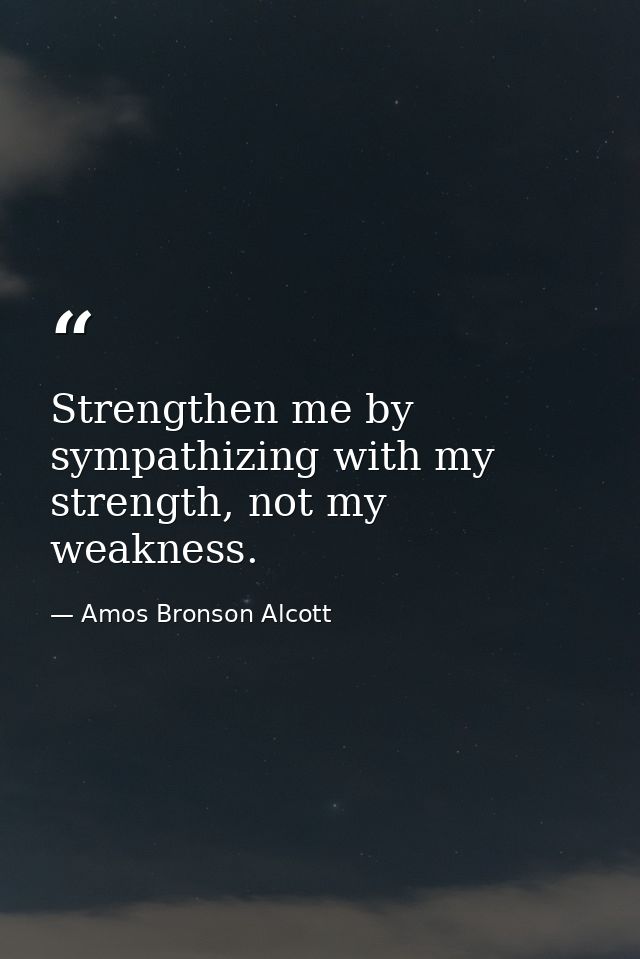 Strengthen me by sympathizing with my strength, not my weakness. — Amos Bronson Alcott