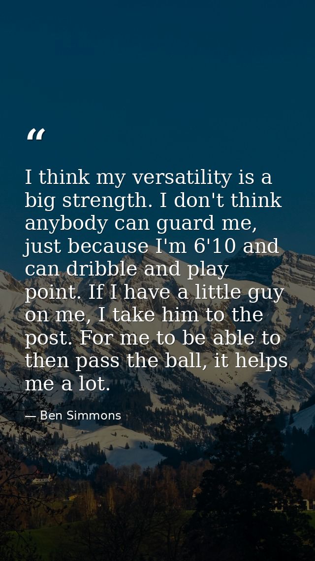 I think my versatility is a big strength. I don't think anybody can guard me, just because I'm 6'10 and can dribble and  — Ben Simmons