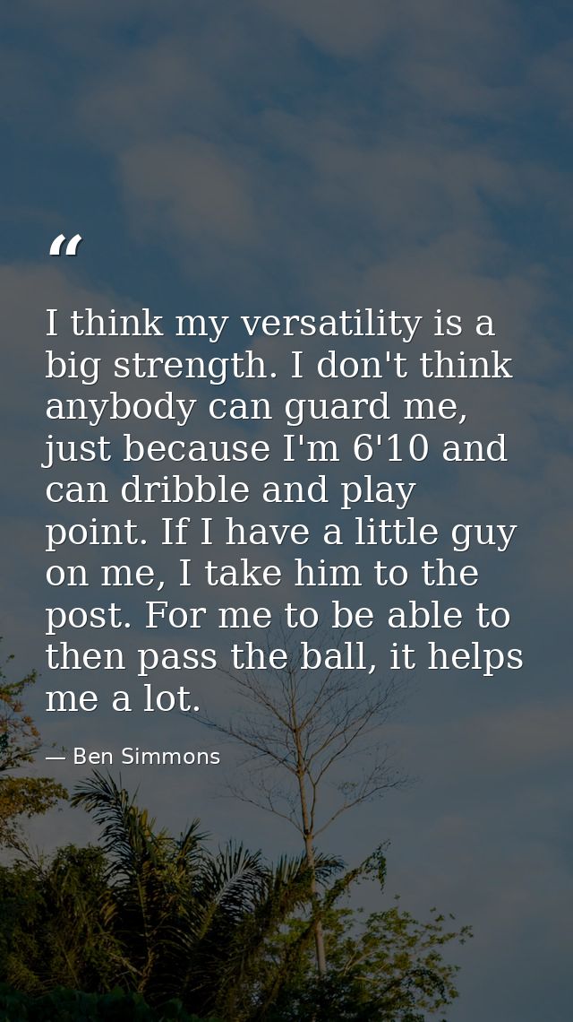 I think my versatility is a big strength. I don't think anybody can guard me, just because I'm 6'10 and can dribble and  — Ben Simmons