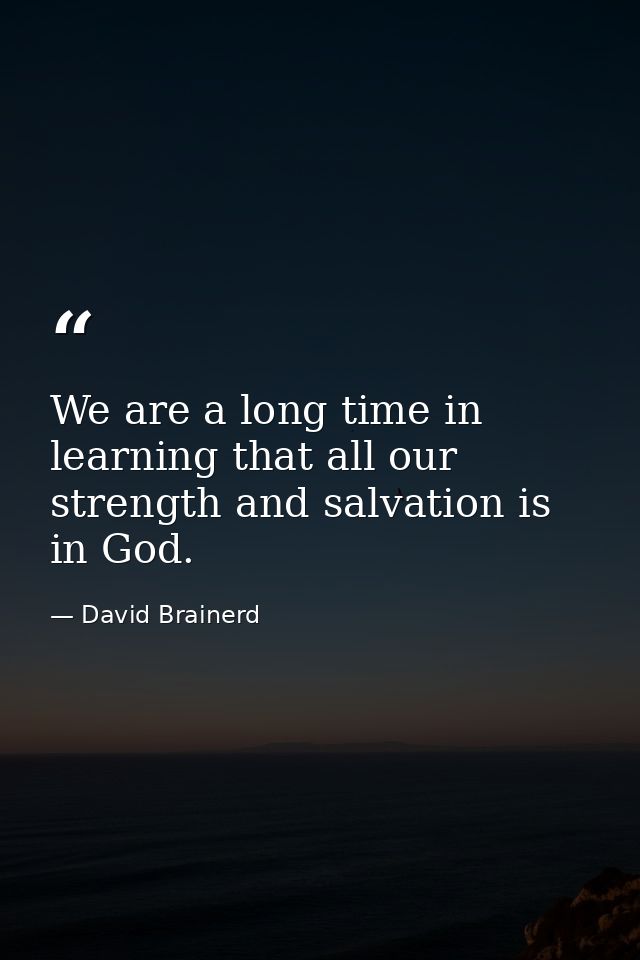 We are a long time in learning that all our strength and salvation is in God. — David Brainerd