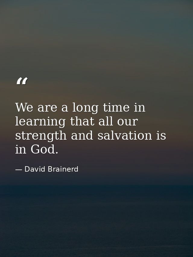 We are a long time in learning that all our strength and salvation is in God. — David Brainerd