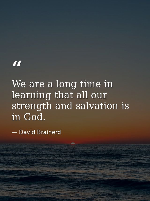 We are a long time in learning that all our strength and salvation is in God. — David Brainerd