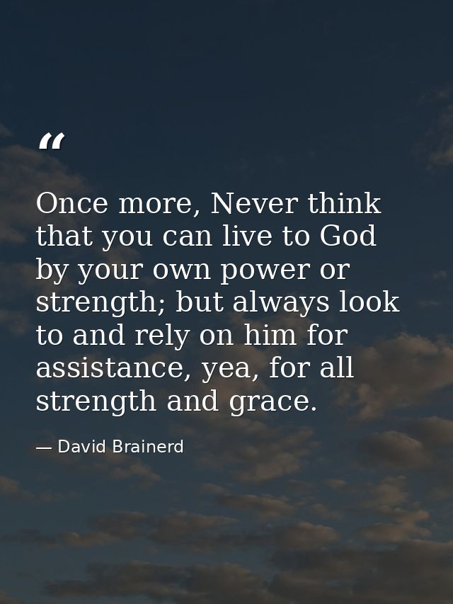 Once more, Never think that you can live to God by your own power or strength; but always look to and rely on him for as — David Brainerd