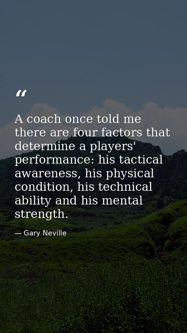 A coach once told me there are four factors that determine a players' performance: his tactical awareness, his physical  — Gary Neville