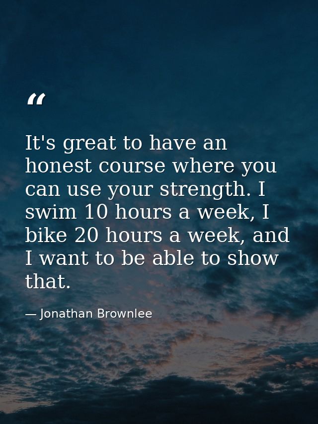 It's great to have an honest course where you can use your strength. I swim 10 hours a week, I bike 20 hours a week, and — Jonathan Brownlee