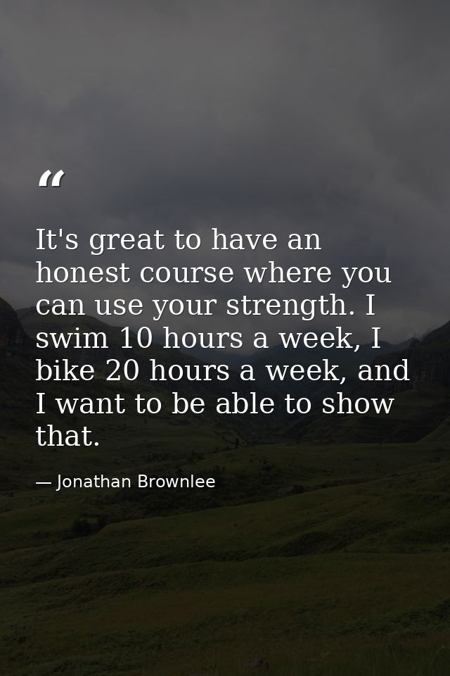 It's great to have an honest course where you can use your strength. I swim 10 hours a week, I bike 20 hours a week, and — Jonathan Brownlee