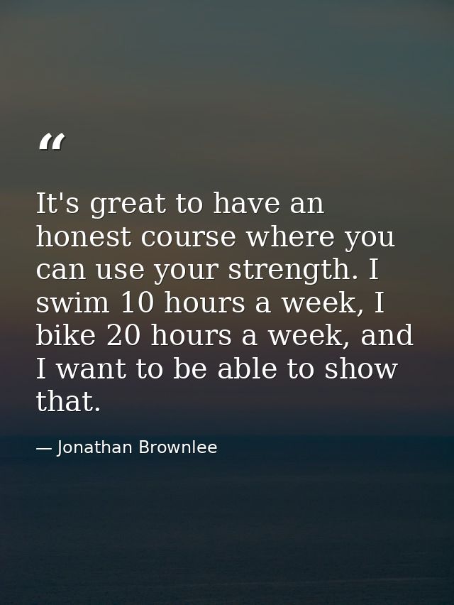 It's great to have an honest course where you can use your strength. I swim 10 hours a week, I bike 20 hours a week, and — Jonathan Brownlee