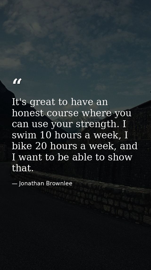 It's great to have an honest course where you can use your strength. I swim 10 hours a week, I bike 20 hours a week, and — Jonathan Brownlee