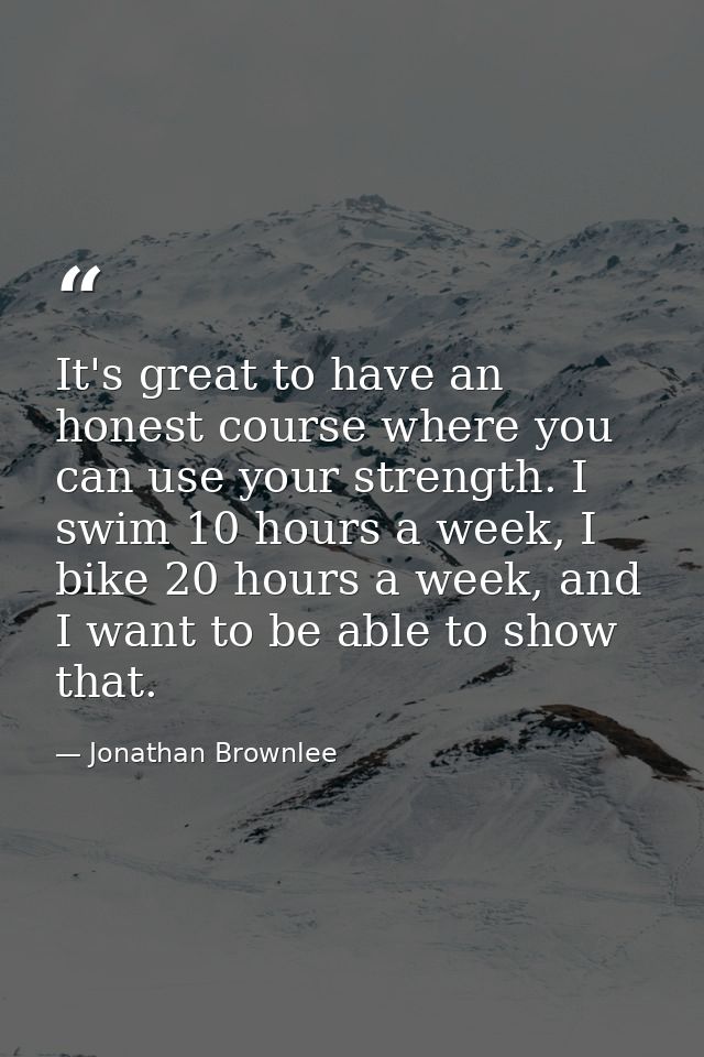 It's great to have an honest course where you can use your strength. I swim 10 hours a week, I bike 20 hours a week, and — Jonathan Brownlee