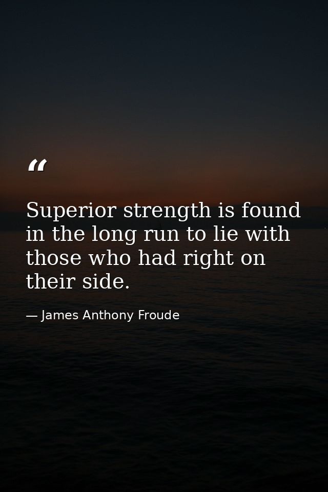 Superior strength is found in the long run to lie with those who had right on their side. — James Anthony Froude