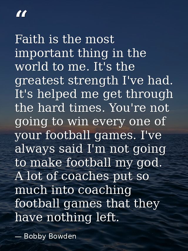 Faith is the most important thing in the world to me. It's the greatest strength I've had. It's helped me get through th — Bobby Bowden