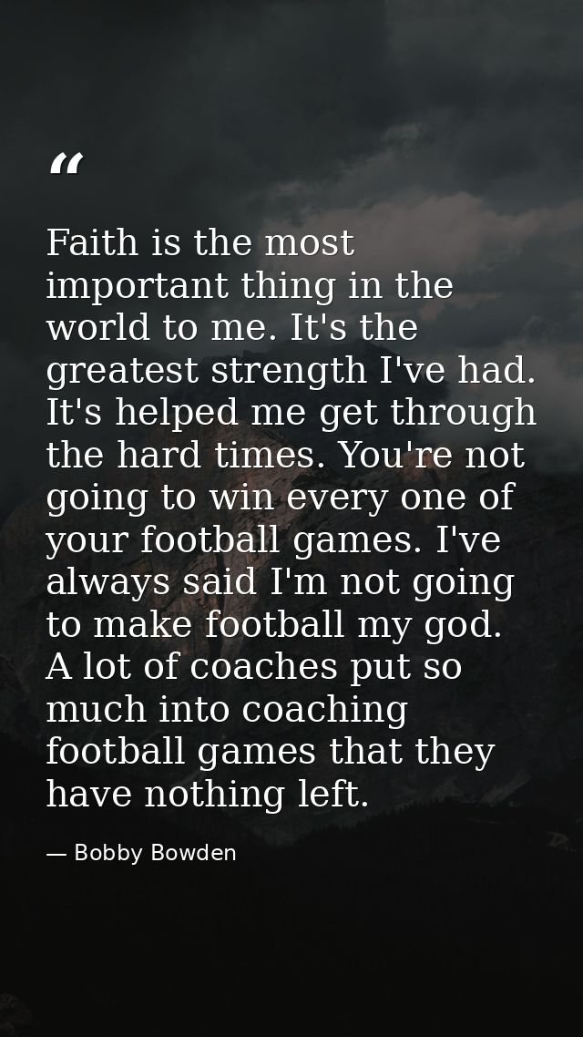 Faith is the most important thing in the world to me. It's the greatest strength I've had. It's helped me get through th — Bobby Bowden