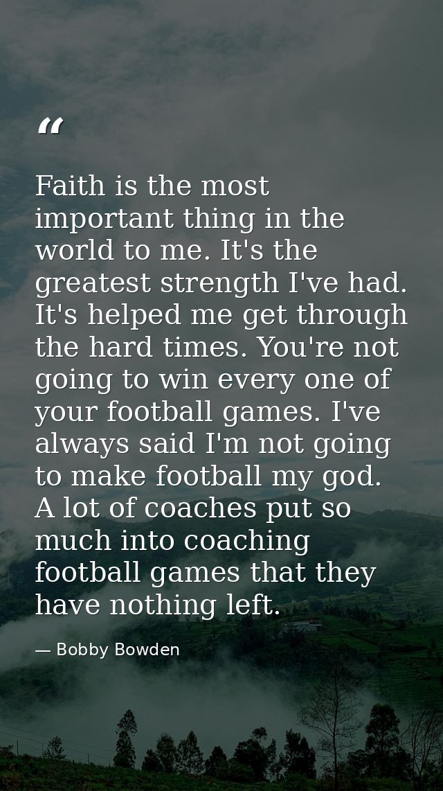 Faith is the most important thing in the world to me. It's the greatest strength I've had. It's helped me get through th — Bobby Bowden