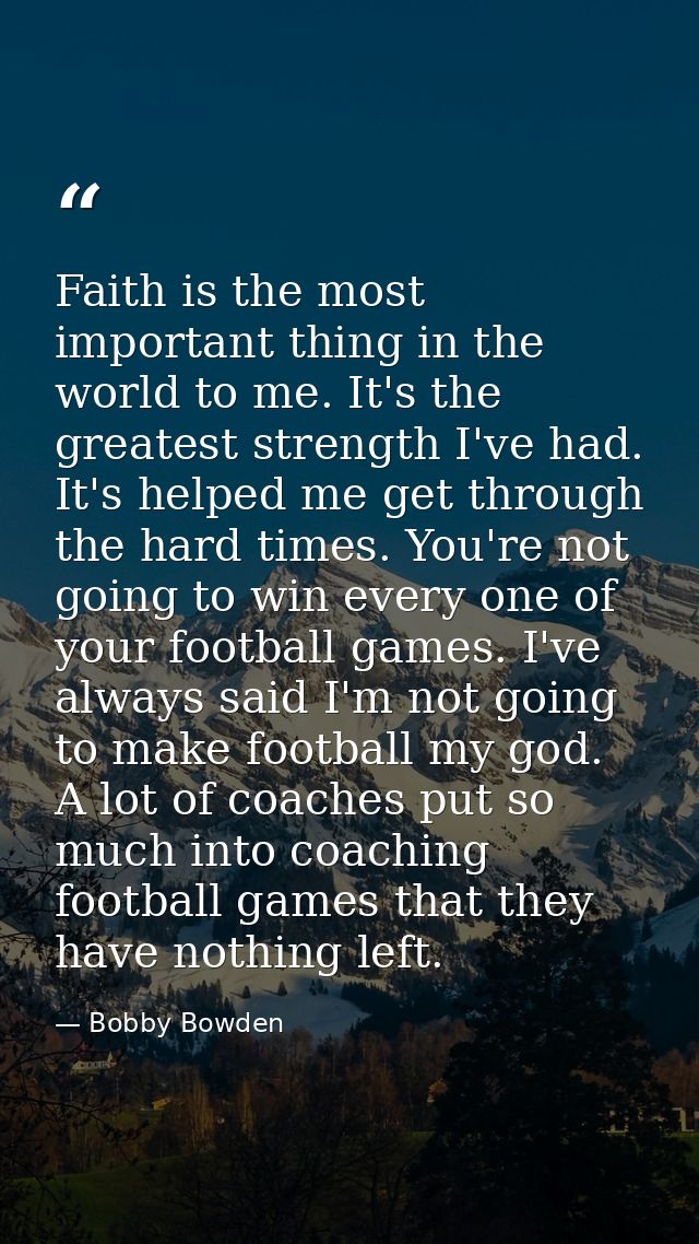 Faith is the most important thing in the world to me. It's the greatest strength I've had. It's helped me get through th — Bobby Bowden