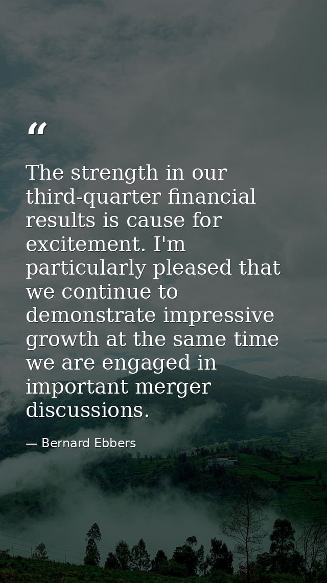 The strength in our third-quarter financial results is cause for excitement. I'm particularly pleased that we continue t — Bernard Ebbers