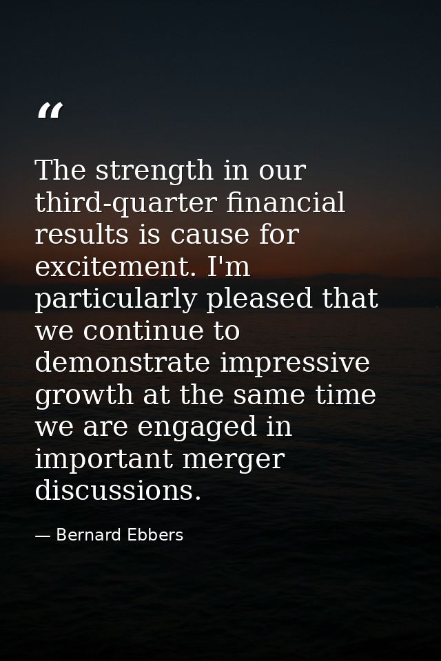 The strength in our third-quarter financial results is cause for excitement. I'm particularly pleased that we continue t — Bernard Ebbers