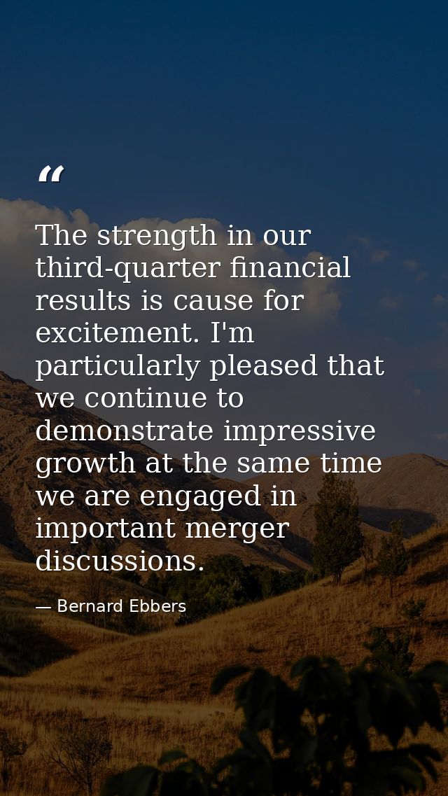 The strength in our third-quarter financial results is cause for excitement. I'm particularly pleased that we continue t — Bernard Ebbers