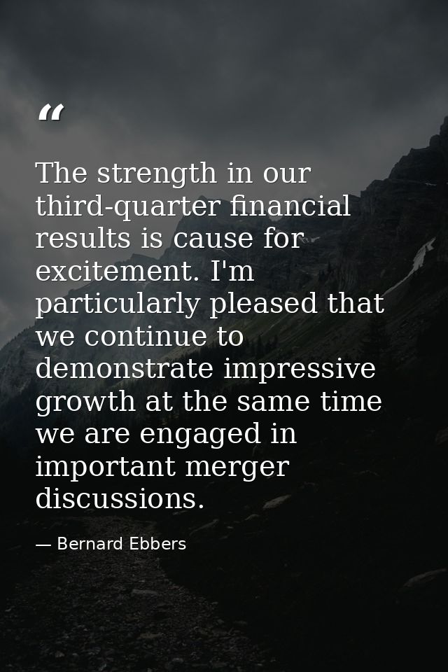 The strength in our third-quarter financial results is cause for excitement. I'm particularly pleased that we continue t — Bernard Ebbers