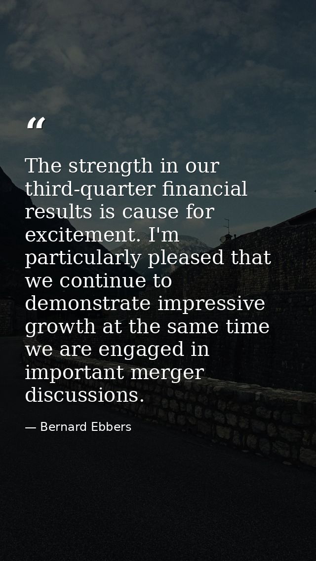 The strength in our third-quarter financial results is cause for excitement. I'm particularly pleased that we continue t — Bernard Ebbers