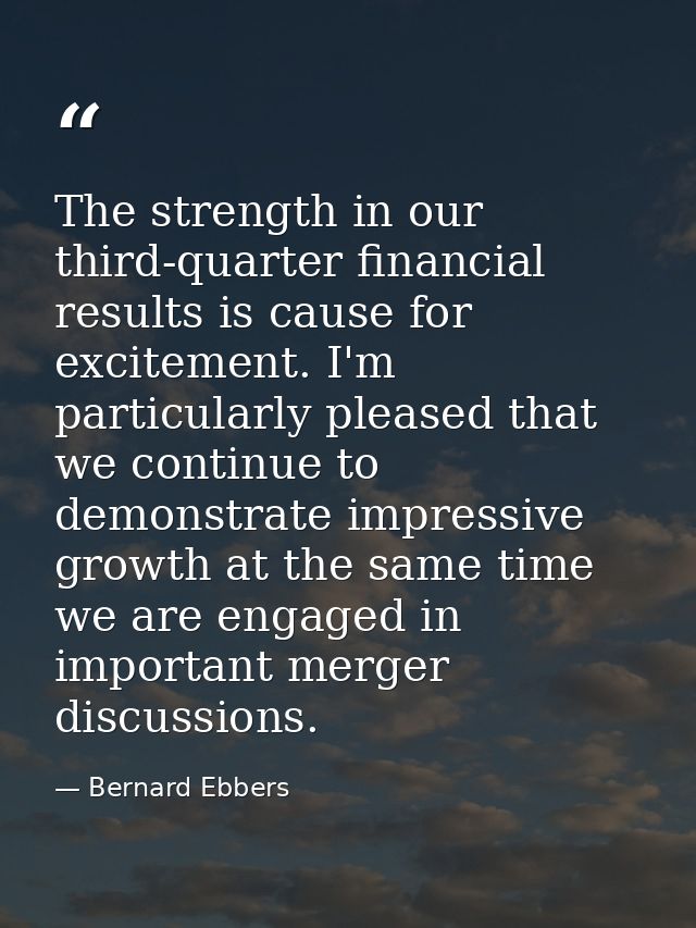 The strength in our third-quarter financial results is cause for excitement. I'm particularly pleased that we continue t — Bernard Ebbers