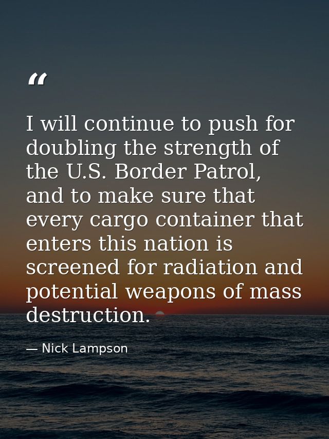 I will continue to push for doubling the strength of the U.S. Border Patrol, and to make sure that every cargo container — Nick Lampson
