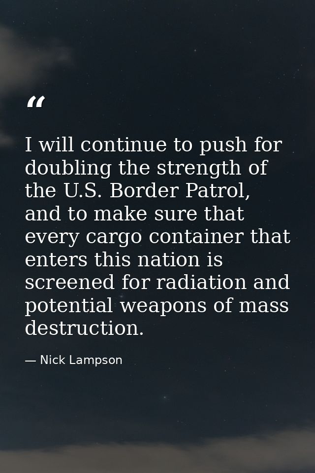 I will continue to push for doubling the strength of the U.S. Border Patrol, and to make sure that every cargo container — Nick Lampson