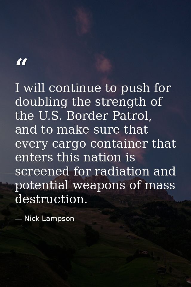 I will continue to push for doubling the strength of the U.S. Border Patrol, and to make sure that every cargo container — Nick Lampson