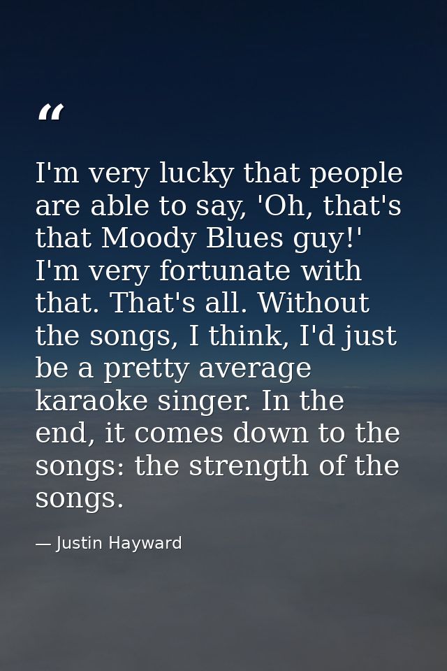 I'm very lucky that people are able to say, 'Oh, that's that Moody Blues guy!' I'm very fortunate with that. That's all. — Justin Hayward