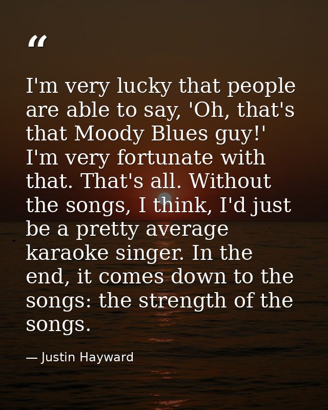 I'm very lucky that people are able to say, 'Oh, that's that Moody Blues guy!' I'm very fortunate with that. That's all. — Justin Hayward
