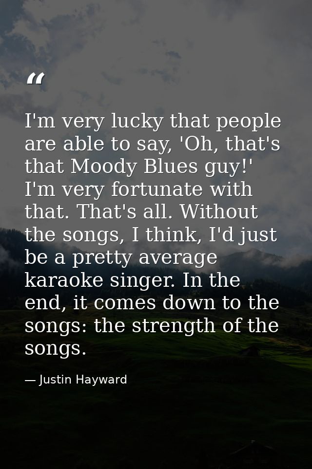 I'm very lucky that people are able to say, 'Oh, that's that Moody Blues guy!' I'm very fortunate with that. That's all. — Justin Hayward