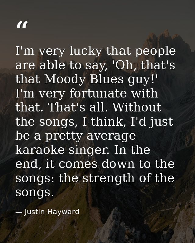 I'm very lucky that people are able to say, 'Oh, that's that Moody Blues guy!' I'm very fortunate with that. That's all. — Justin Hayward