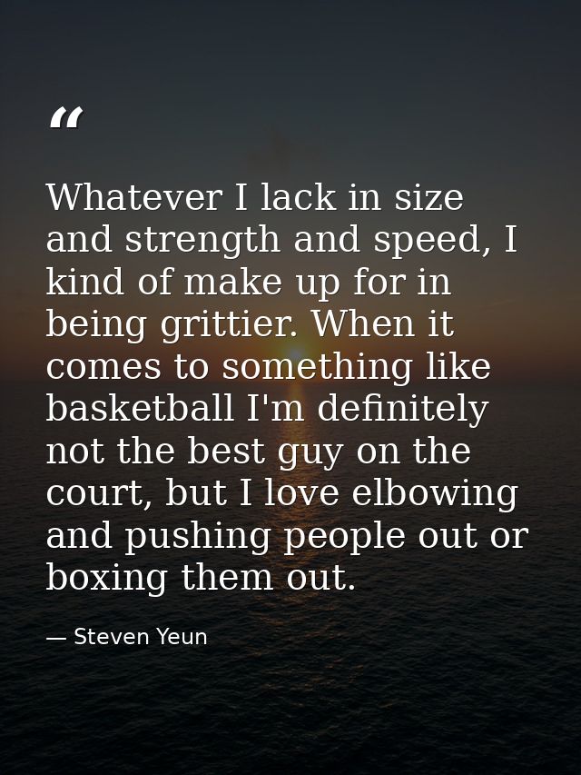 Whatever I lack in size and strength and speed, I kind of make up for in being grittier. When it comes to something like — Steven Yeun