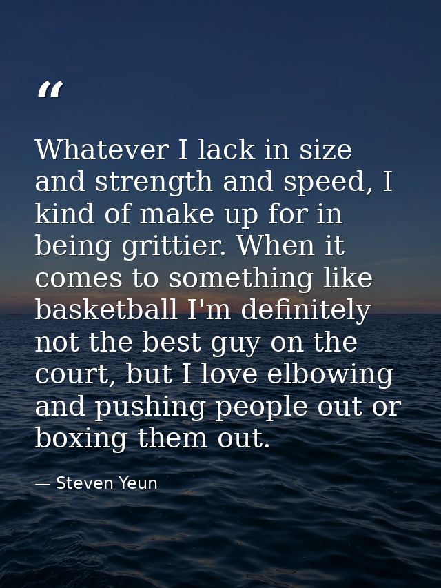 Whatever I lack in size and strength and speed, I kind of make up for in being grittier. When it comes to something like — Steven Yeun