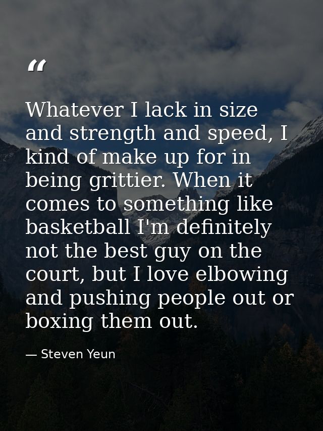 Whatever I lack in size and strength and speed, I kind of make up for in being grittier. When it comes to something like — Steven Yeun