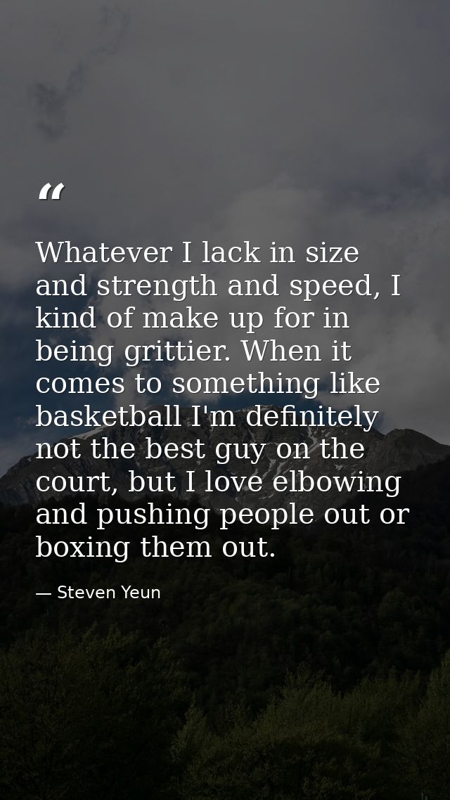 Whatever I lack in size and strength and speed, I kind of make up for in being grittier. When it comes to something like — Steven Yeun