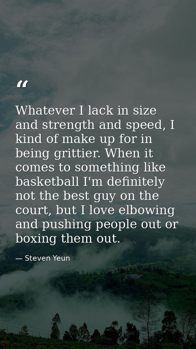 Whatever I lack in size and strength and speed, I kind of make up for in being grittier. When it comes to something like — Steven Yeun