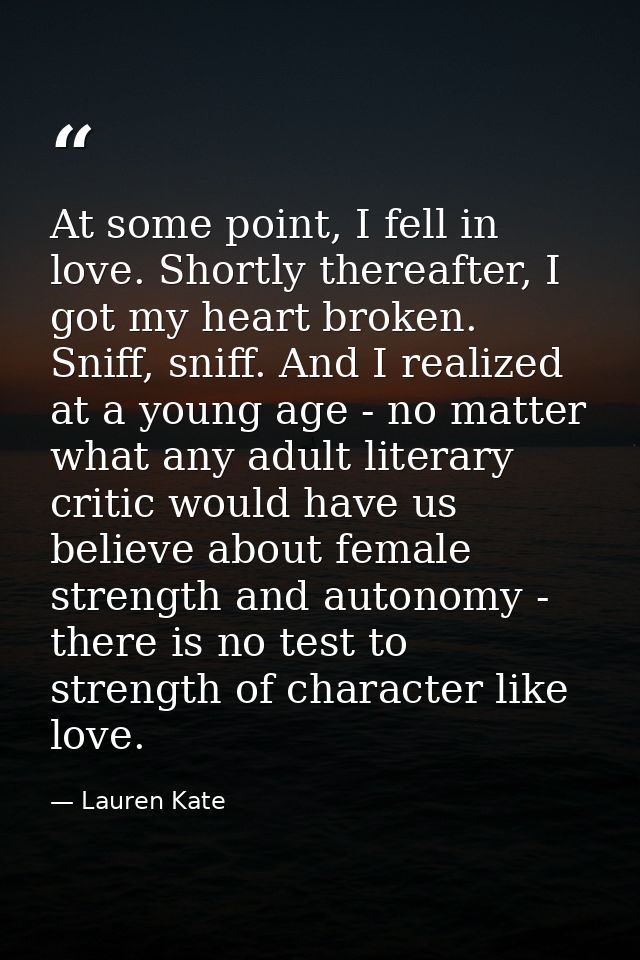At some point, I fell in love. Shortly thereafter, I got my heart broken. Sniff, sniff. And I realized at a young age -  — Lauren Kate