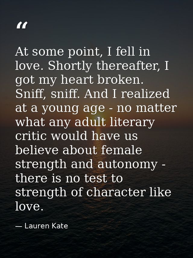At some point, I fell in love. Shortly thereafter, I got my heart broken. Sniff, sniff. And I realized at a young age -  — Lauren Kate
