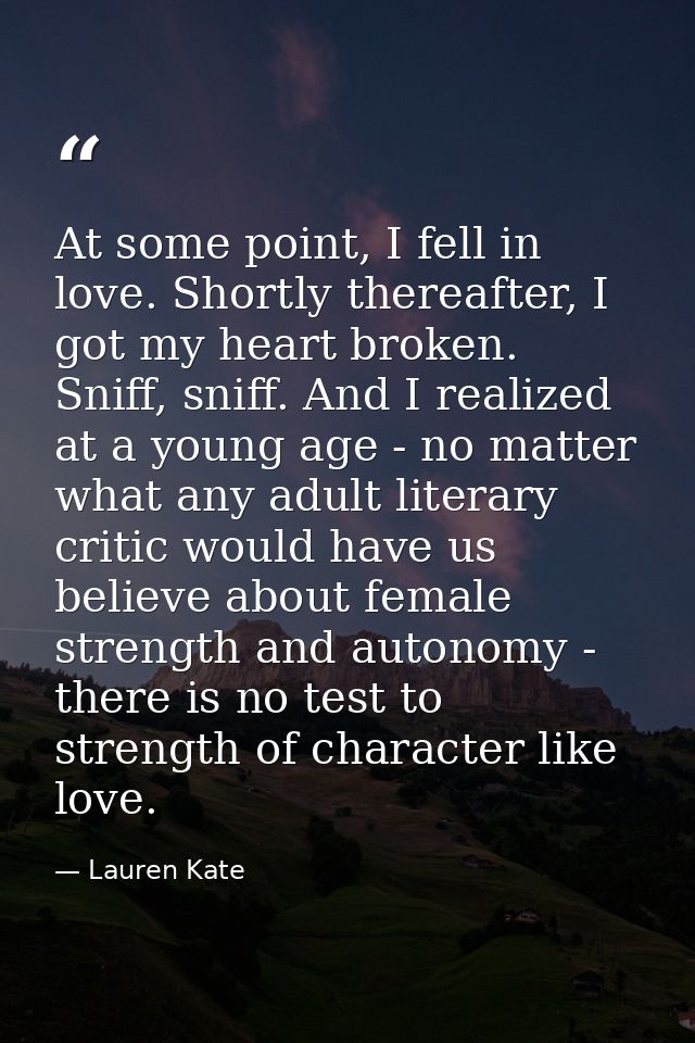 At some point, I fell in love. Shortly thereafter, I got my heart broken. Sniff, sniff. And I realized at a young age -  — Lauren Kate
