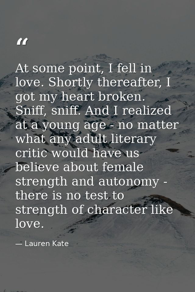 At some point, I fell in love. Shortly thereafter, I got my heart broken. Sniff, sniff. And I realized at a young age -  — Lauren Kate