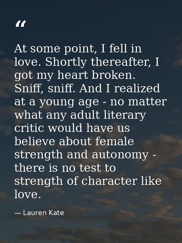 At some point, I fell in love. Shortly thereafter, I got my heart broken. Sniff, sniff. And I realized at a young age -  — Lauren Kate