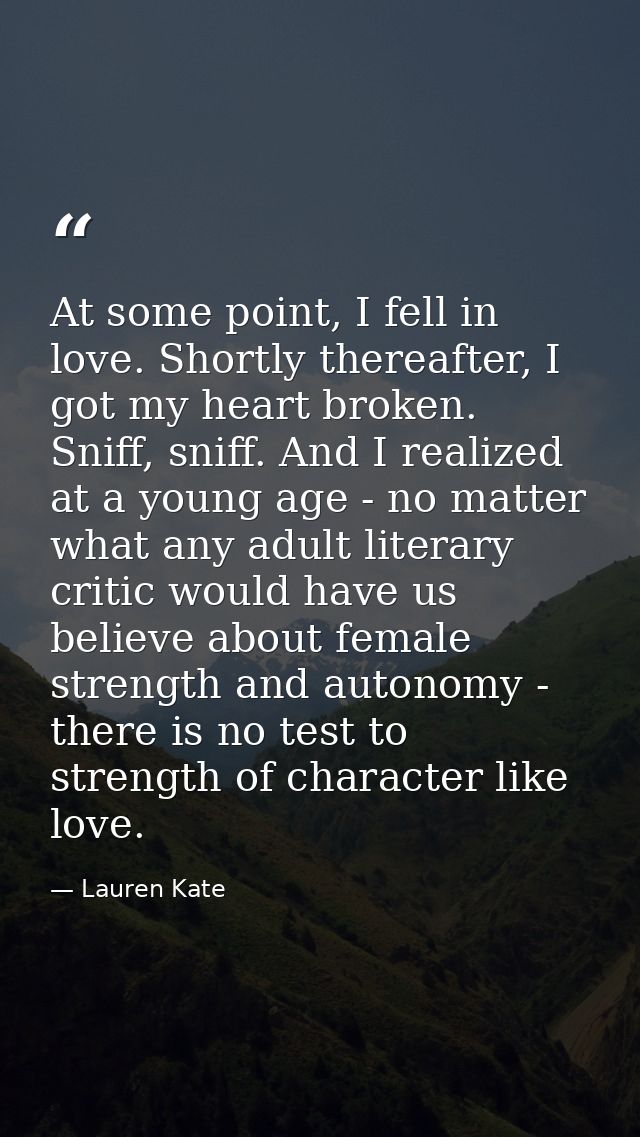 At some point, I fell in love. Shortly thereafter, I got my heart broken. Sniff, sniff. And I realized at a young age -  — Lauren Kate
