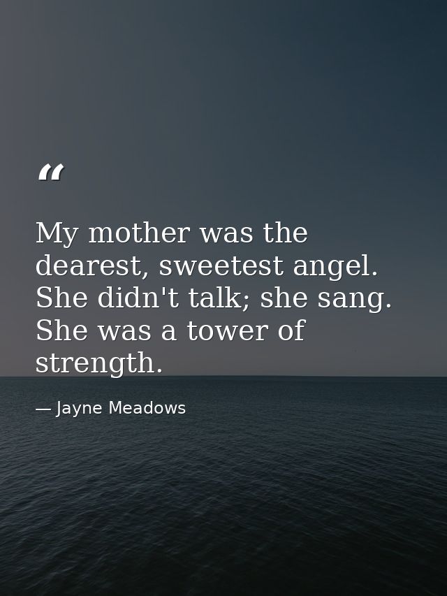 My mother was the dearest, sweetest angel. She didn't talk; she sang. She was a tower of strength. — Jayne Meadows