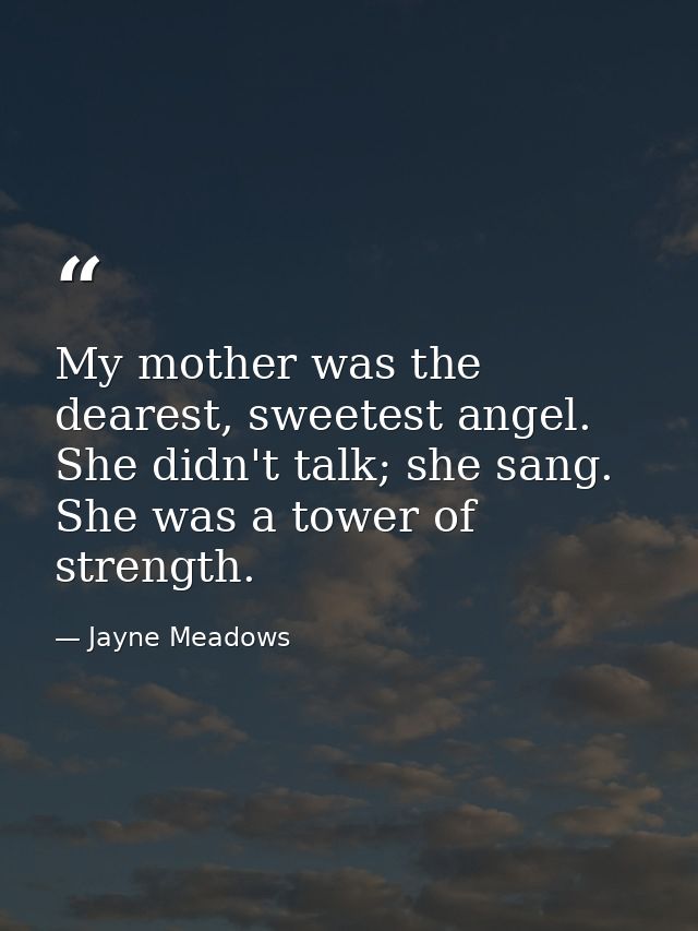 My mother was the dearest, sweetest angel. She didn't talk; she sang. She was a tower of strength. — Jayne Meadows