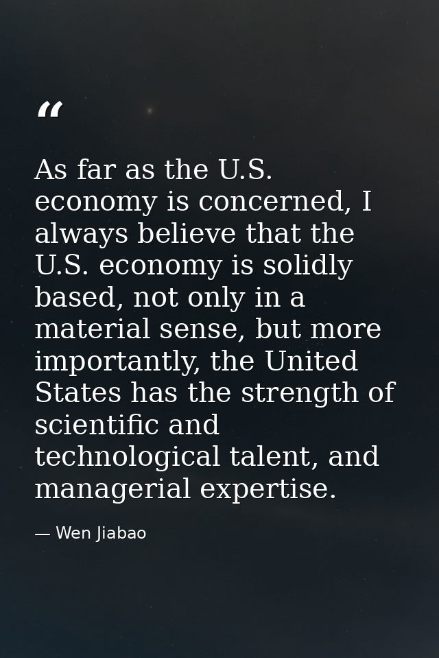 As far as the U.S. economy is concerned, I always believe that the U.S. economy is solidly based, not only in a material — Wen Jiabao