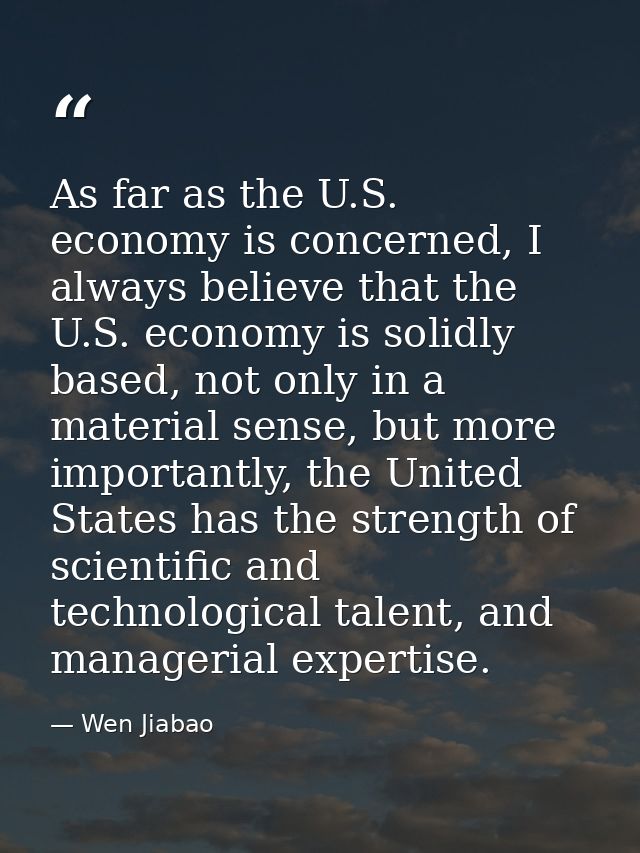 As far as the U.S. economy is concerned, I always believe that the U.S. economy is solidly based, not only in a material — Wen Jiabao