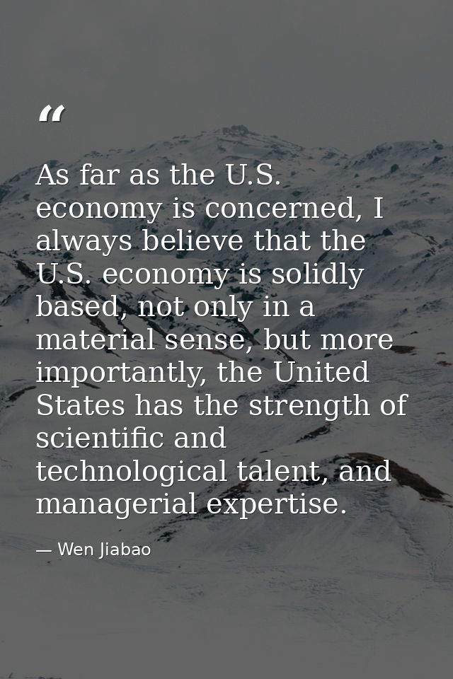 As far as the U.S. economy is concerned, I always believe that the U.S. economy is solidly based, not only in a material — Wen Jiabao