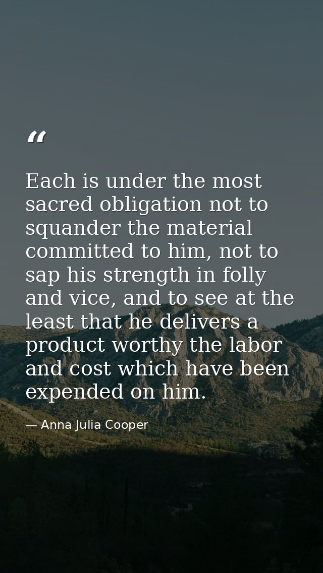 Each is under the most sacred obligation not to squander the material committed to him, not to sap his strength in folly — Anna Julia Cooper