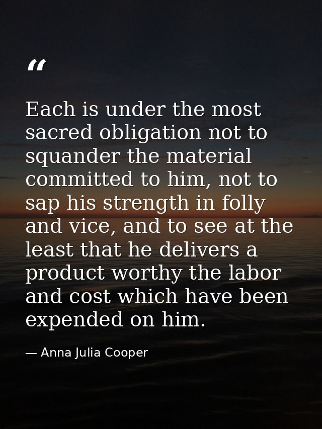 Each is under the most sacred obligation not to squander the material committed to him, not to sap his strength in folly — Anna Julia Cooper