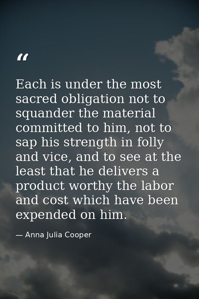 Each is under the most sacred obligation not to squander the material committed to him, not to sap his strength in folly — Anna Julia Cooper